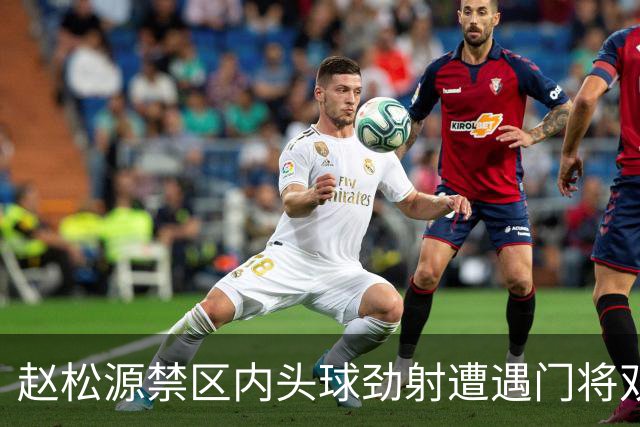 赵松源禁区内头球劲射遭遇门将双重拦截