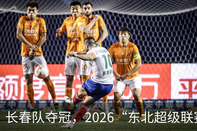 长春队夺冠，2026“东北超级联赛”新王诞生！